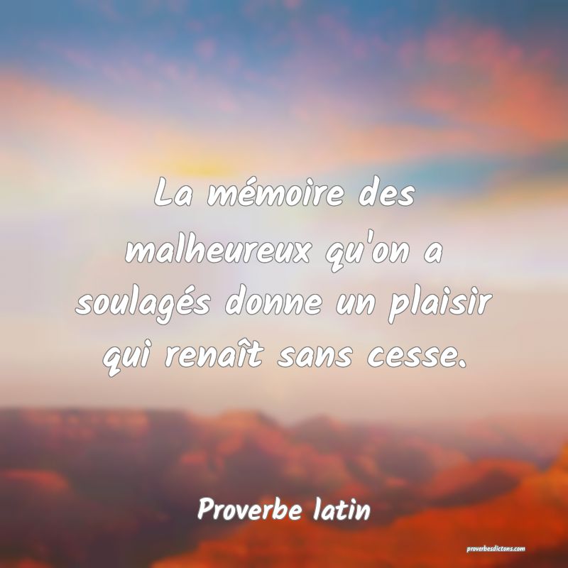 La mémoire des malheureux qu'on a soulagés donne un plaisir qui renaît sans cesse.