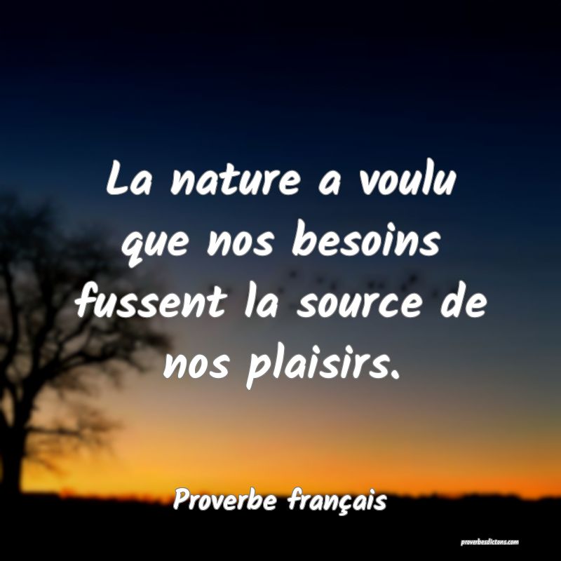 La nature a voulu que nos besoins fussent la source de nos plaisirs.