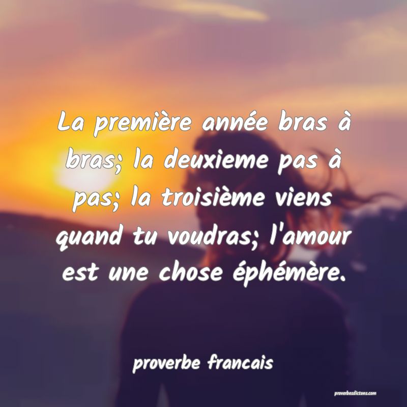  La première année bras à bras; la deuxieme pas à pas; la troisième viens quand tu voudras; l'amour est une chose éphémère.