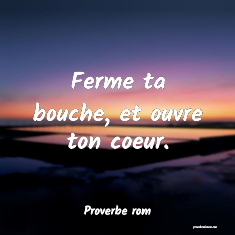 Ferme ta bouche, et ouvre ton coeur.