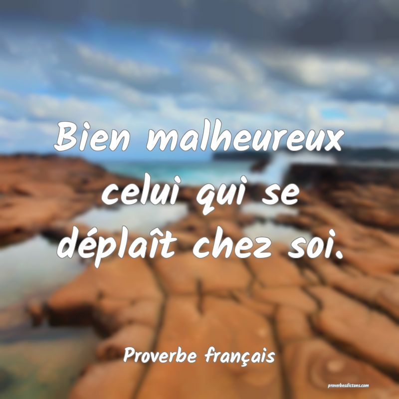 Bien malheureux celui qui se déplaît chez soi.