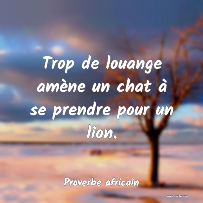 Trop de louange amène un chat à se prendre pour un lion.