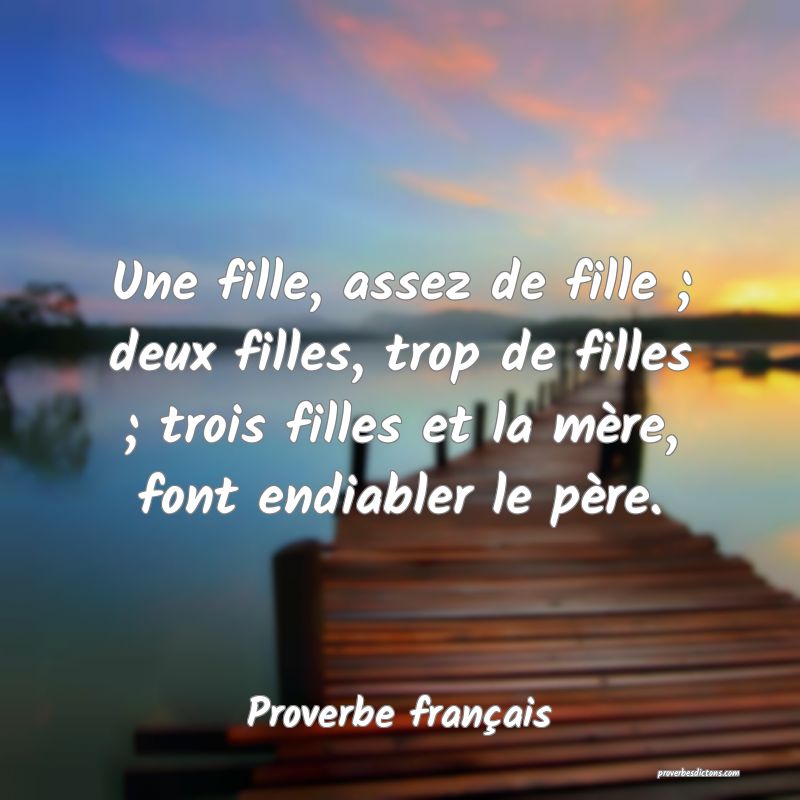 Une fille, assez de fille ; deux filles, trop de filles ; trois filles et la mère, font endiabler le père.