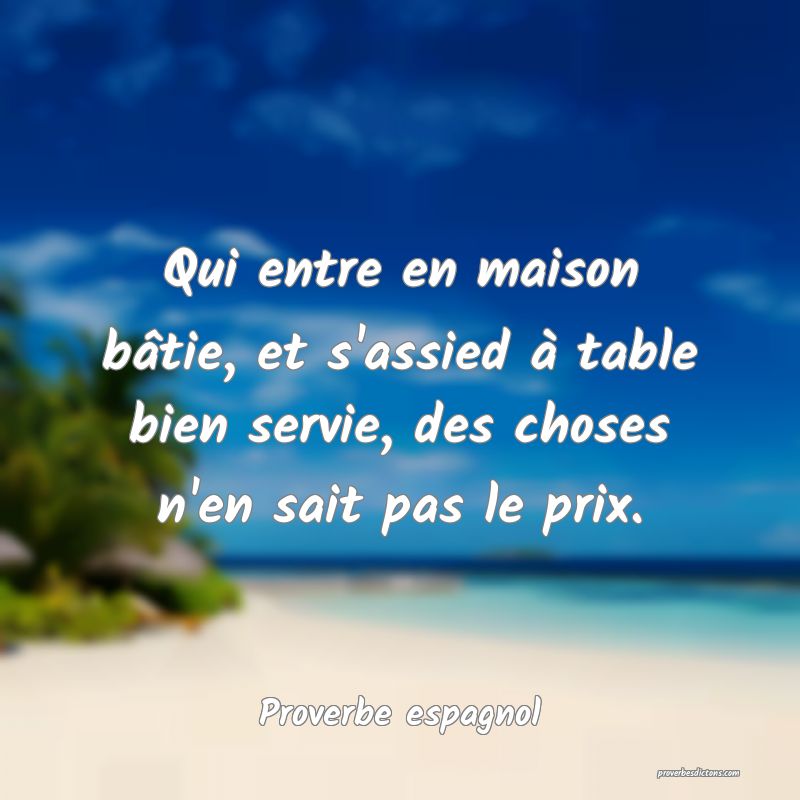 Qui entre en maison bâtie, et s'assied à table bien servie, des choses n'en sait pas le prix.