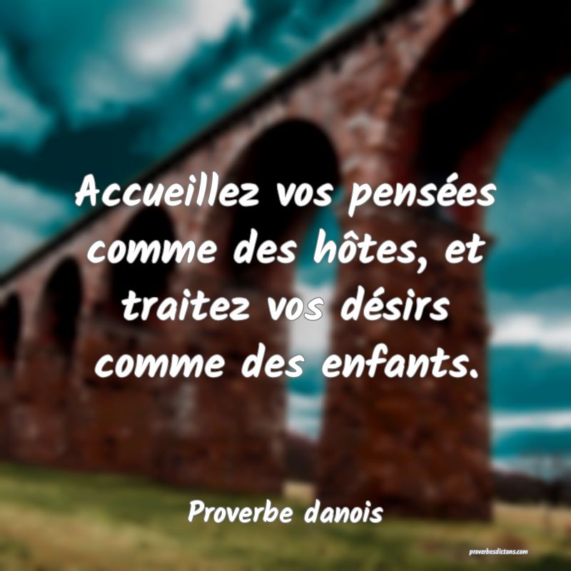 Accueillez vos pensées comme des hôtes, et traitez vos désirs comme des enfants.