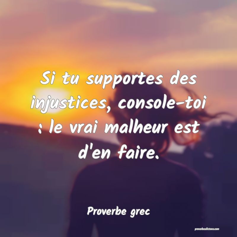 Si tu supportes des injustices, console-toi : le vrai malheur est d'en faire.
