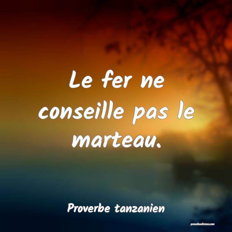 Le fer ne conseille pas le marteau.