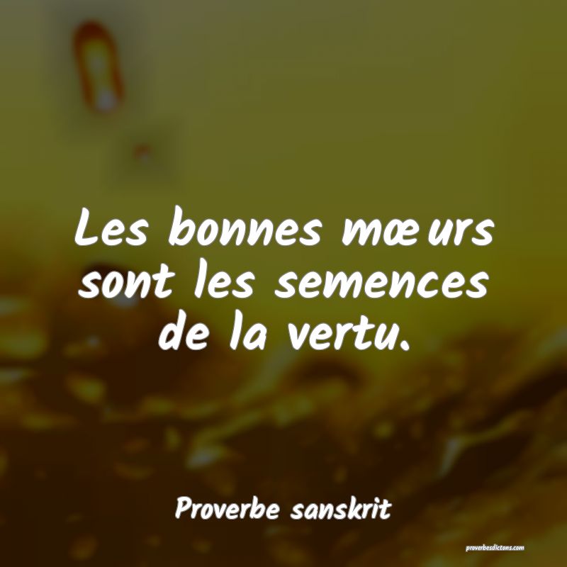 Les bonnes mœurs sont les semences de la vertu.