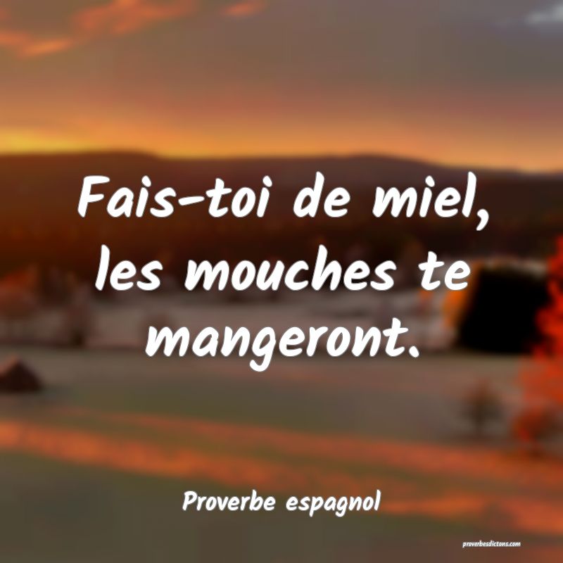 Fais-toi de miel, les mouches te mangeront.