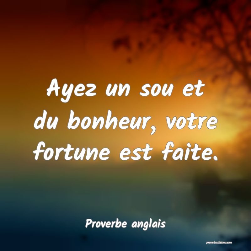 Ayez un sou et du bonheur, votre fortune est faite.