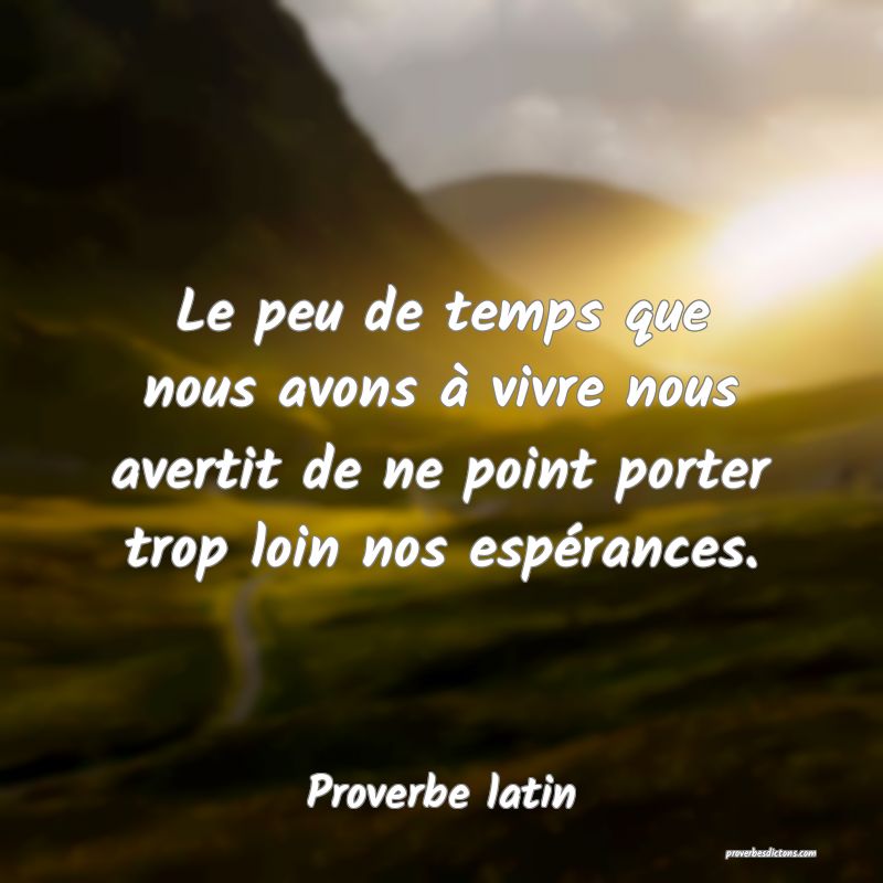 Le peu de temps que nous avons à vivre nous avertit de ne point porter trop loin nos espérances.