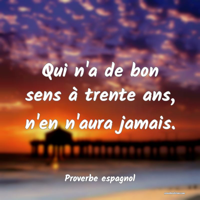 Qui n'a de bon sens à trente ans, n'en n'aura jamais.