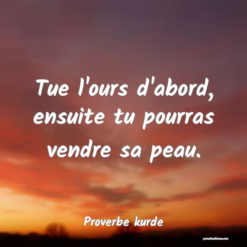 Tue l'ours d'abord, ensuite tu pourras vendre sa peau.