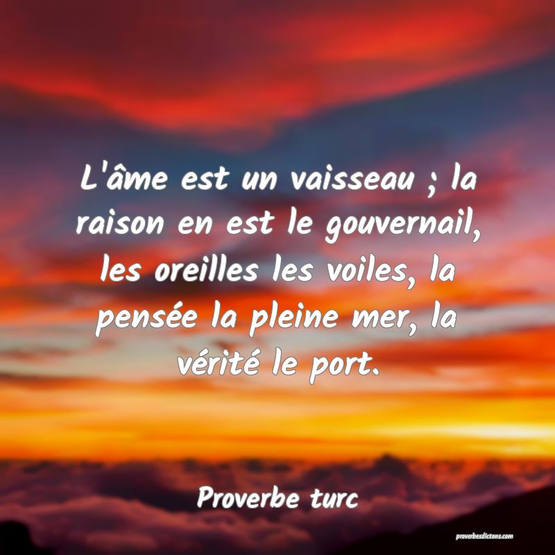 L'âme est un vaisseau ; la raison en est le gouvernail, les oreilles les voiles, la pensée la pleine mer, la vérité le port.