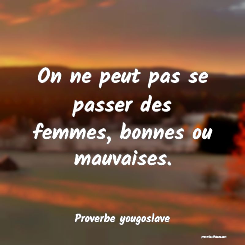 On ne peut pas se passer des femmes, bonnes ou mauvaises.
