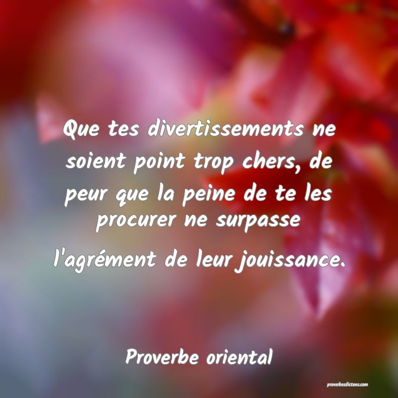 Que tes divertissements ne soient point trop chers, de peur que la peine de te les procurer ne surpasse l'agrément de leur jouissance.