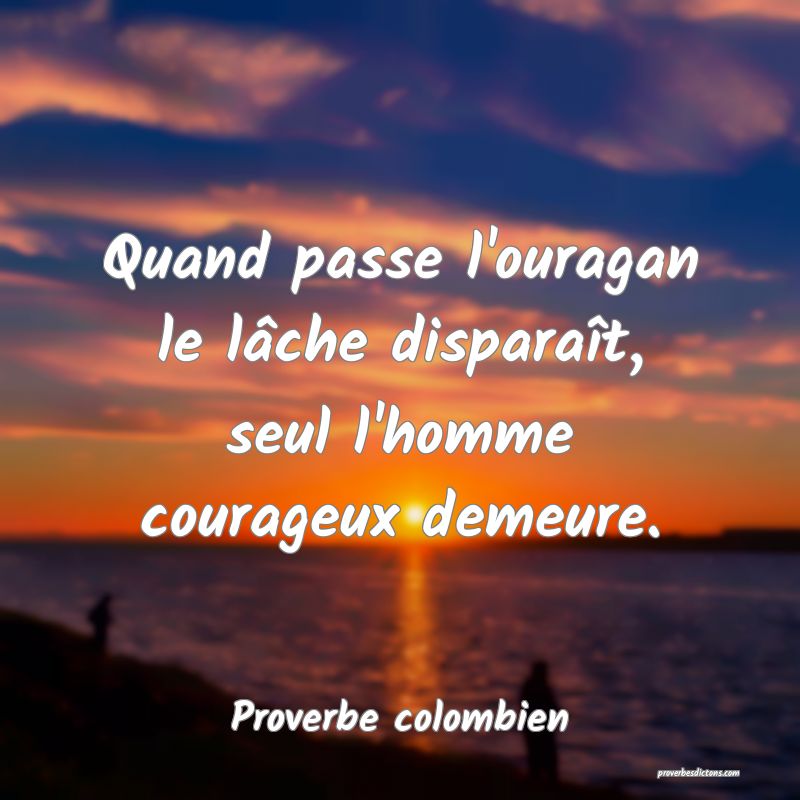 Quand passe l'ouragan le lâche disparaît, seul l'homme courageux demeure.