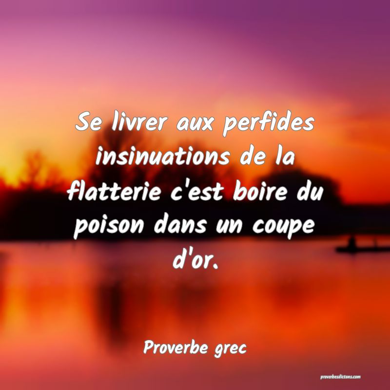 Se livrer aux perfides insinuations de la flatterie c'est boire du poison dans un coupe d'or.