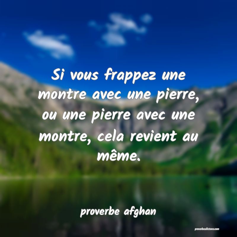 Si vous frappez une montre avec une pierre, ou une pierre avec une montre, cela revient au même.