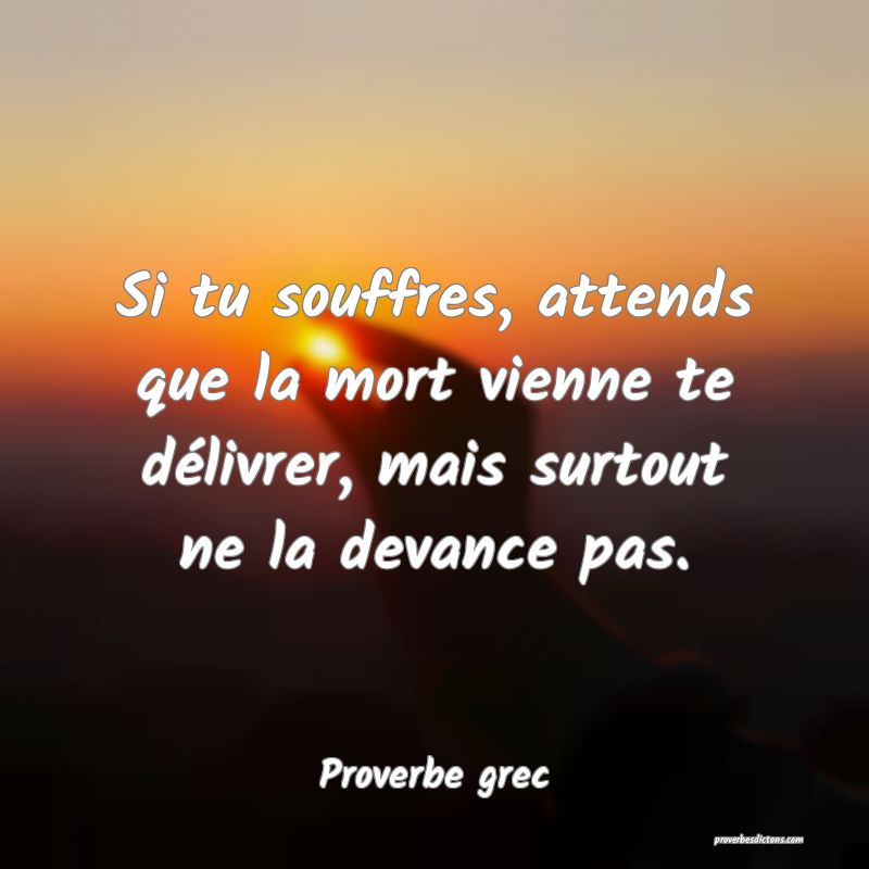 Si tu souffres, attends que la mort vienne te délivrer, mais surtout ne la devance pas.