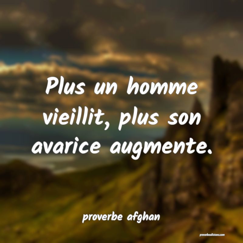 Plus un homme vieillit, plus son avarice augmente.