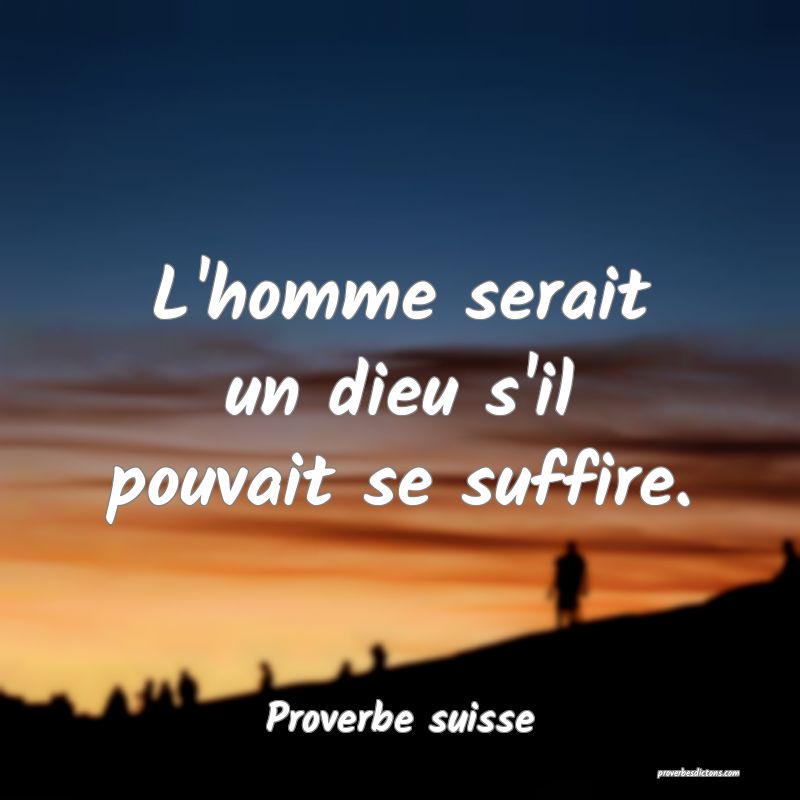 L'homme serait un dieu s'il pouvait se suffire.