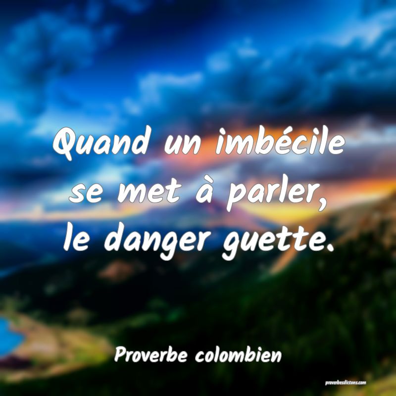 Quand un imbécile se met à parler, le danger guette.