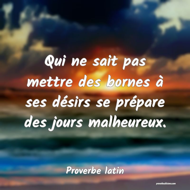 Qui ne sait pas mettre des bornes à ses désirs se prépare des jours malheureux.