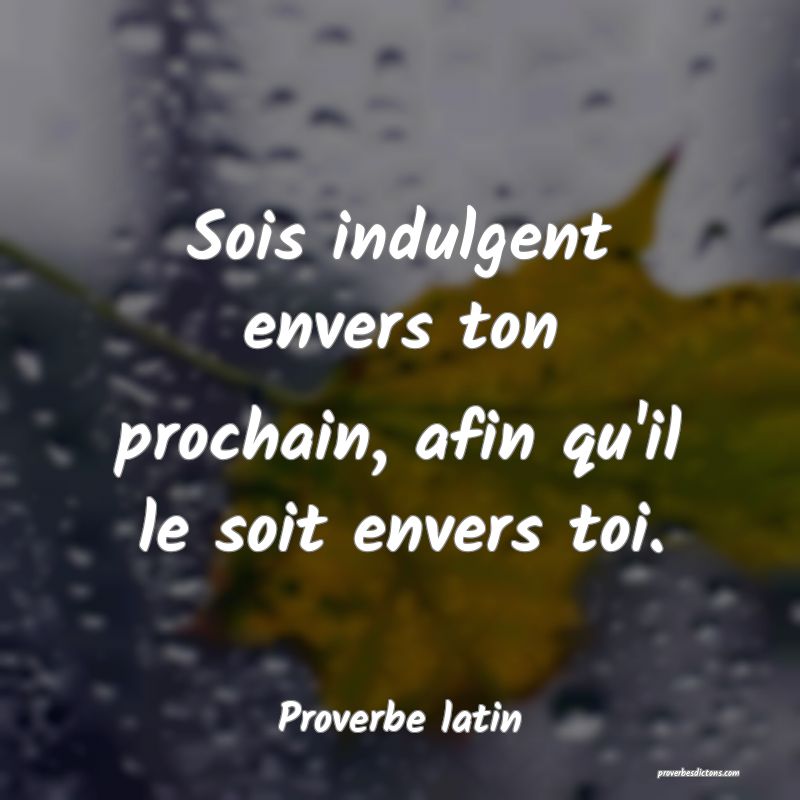 Sois indulgent envers ton prochain, afin qu'il le soit envers toi.