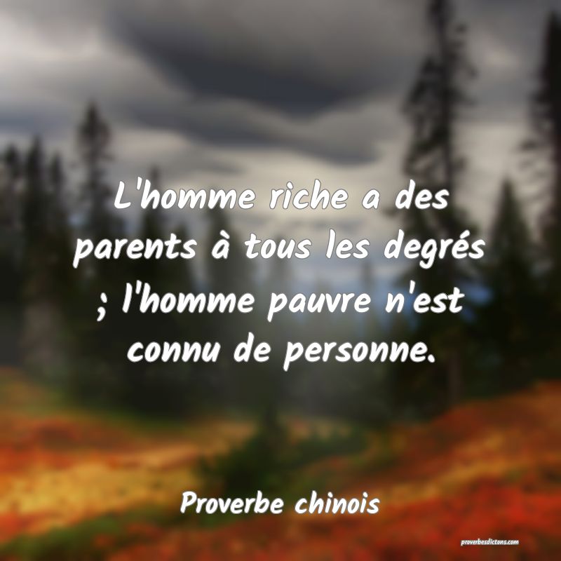 L'homme riche a des parents à tous les degrés ; l'homme pauvre n'est connu de personne.