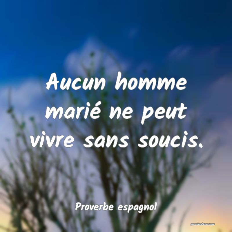 Aucun homme marié ne peut vivre sans soucis.