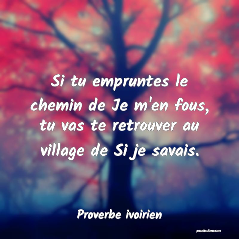 Si tu empruntes le chemin de Je m'en fous, tu vas te retrouver au village de Si je savais.
