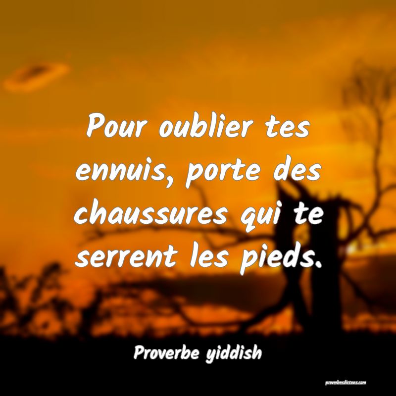 Pour oublier tes ennuis, porte des chaussures qui te serrent les pieds.