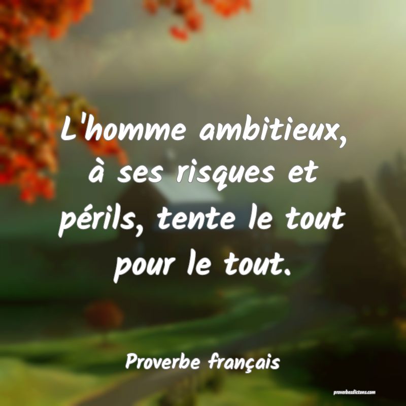 L'homme ambitieux, à ses risques et périls, tente le tout pour le tout.