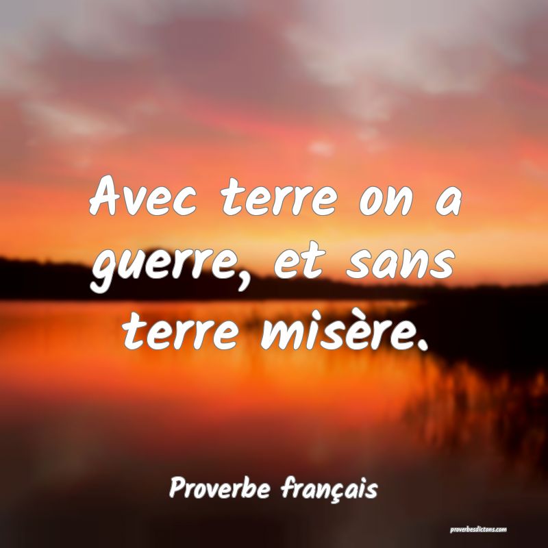 Avec terre on a guerre, et sans terre misère.