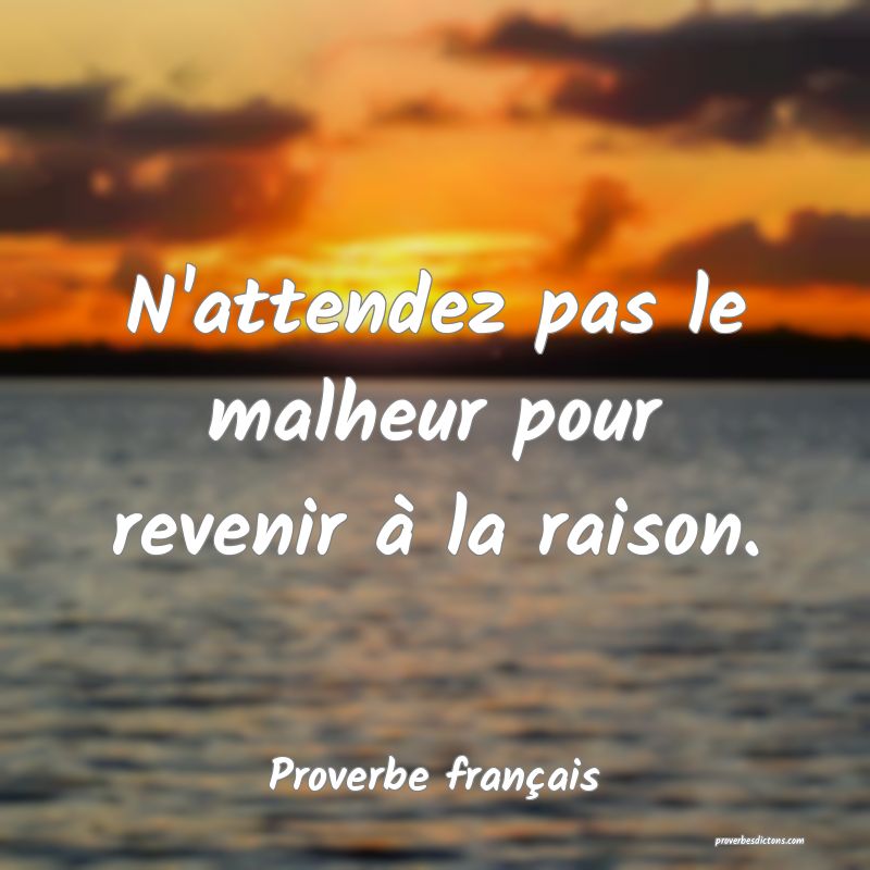 N'attendez pas le malheur pour revenir à la raison.