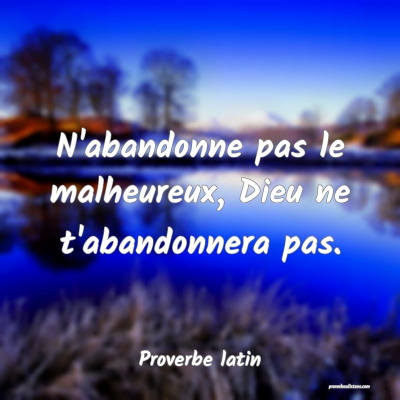 N'abandonne pas le malheureux, Dieu ne t'abandonnera pas.
