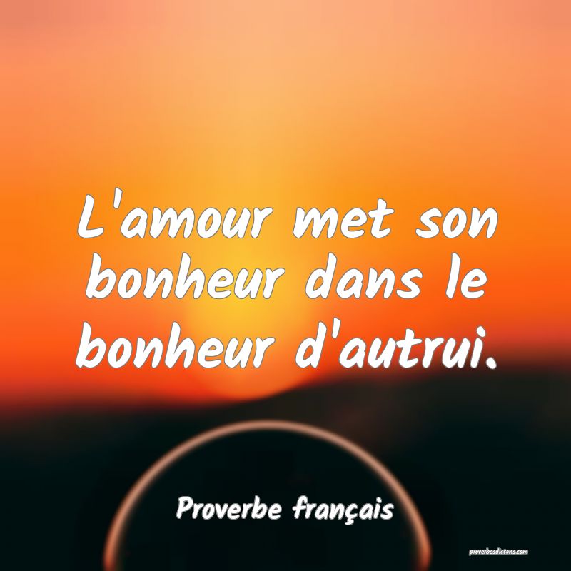 L'amour met son bonheur dans le bonheur d'autrui.