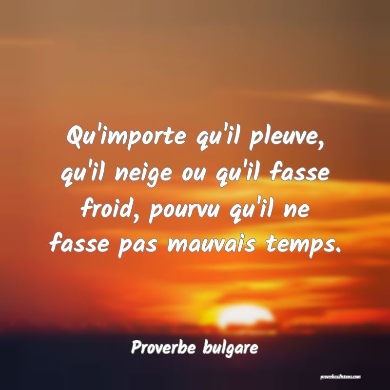 Qu'importe qu'il pleuve, qu'il neige ou qu'il fasse froid, pourvu qu'il ne fasse pas mauvais temps.