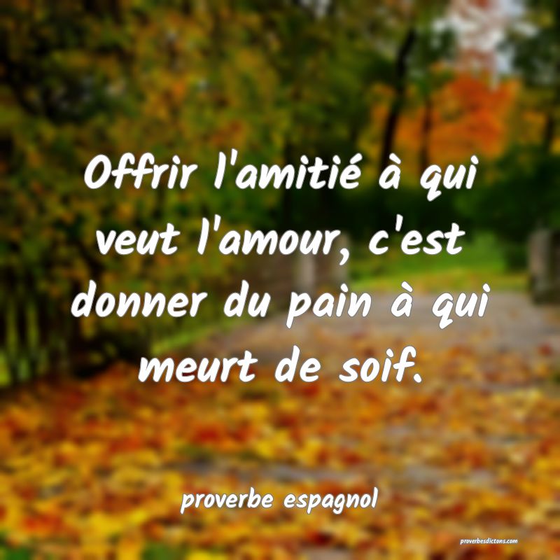  Offrir l'amitié à qui veut l'amour, c'est donner du pain à qui meurt de soif.