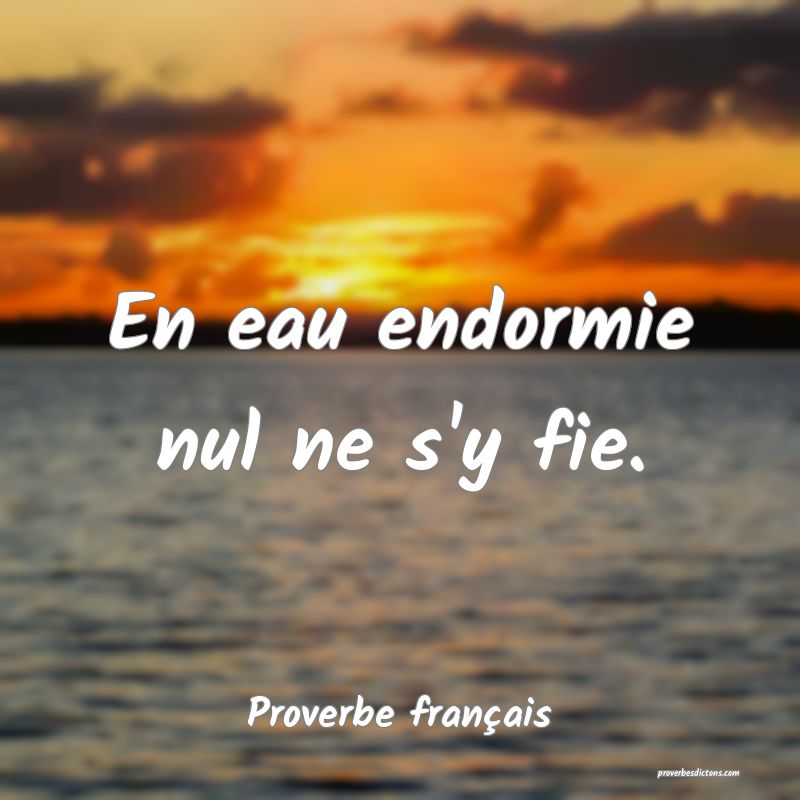 En eau endormie nul ne s'y fie.