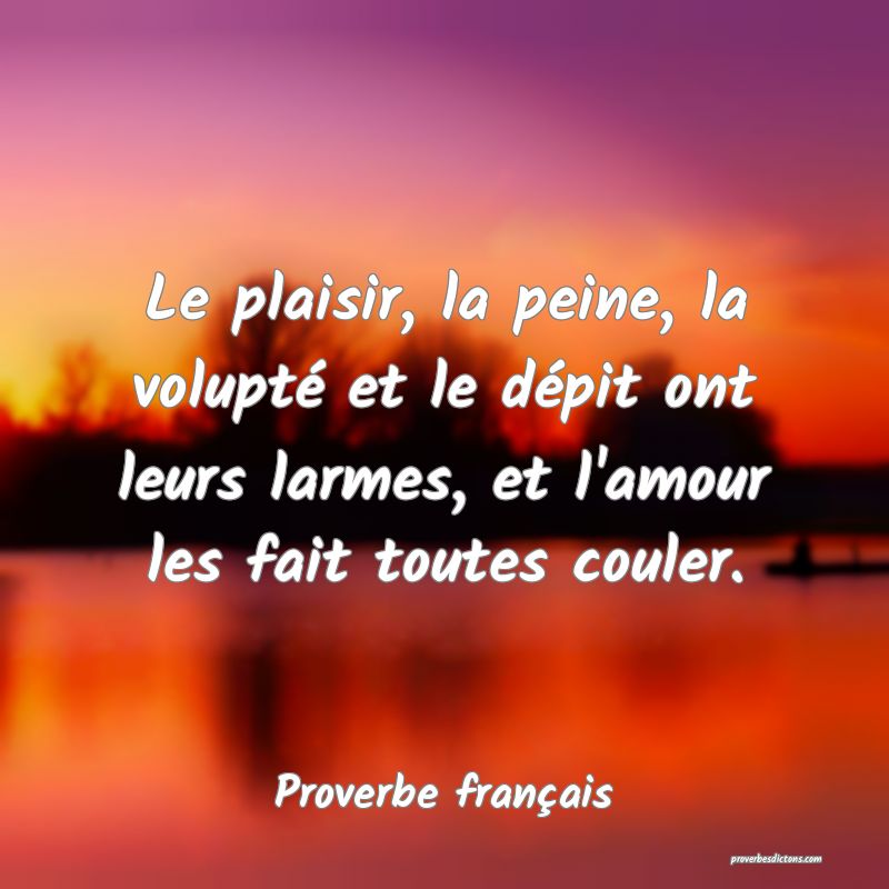 Le plaisir, la peine, la volupté et le dépit ont leurs larmes, et l'amour les fait toutes couler.