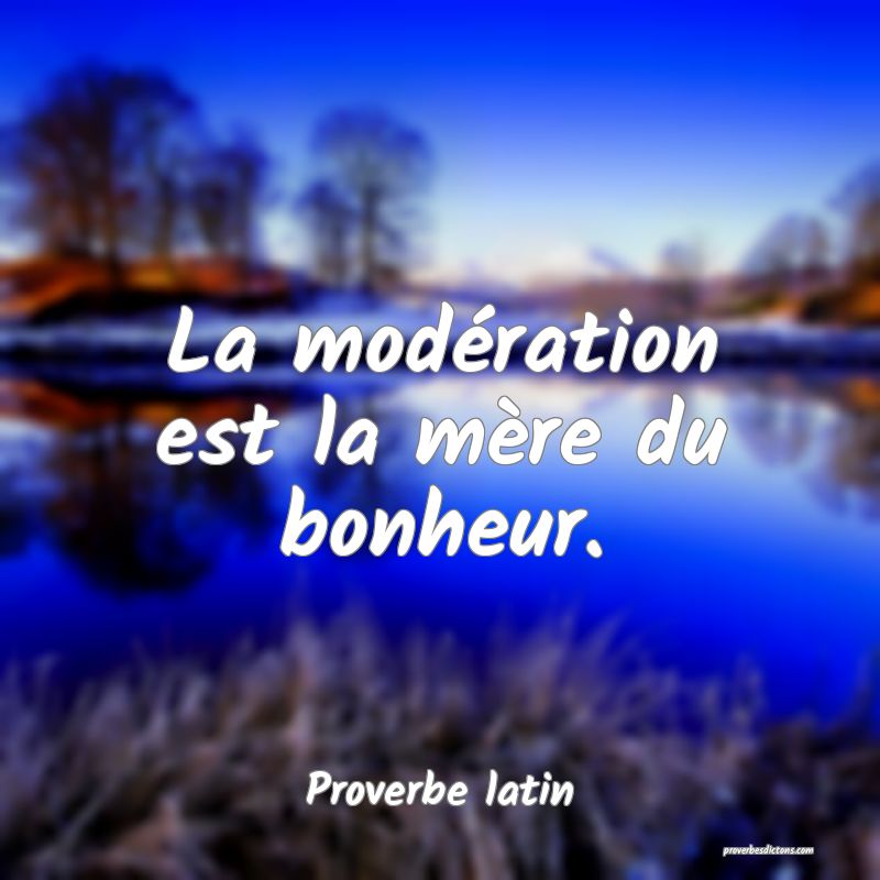 La modération est la mère du bonheur.