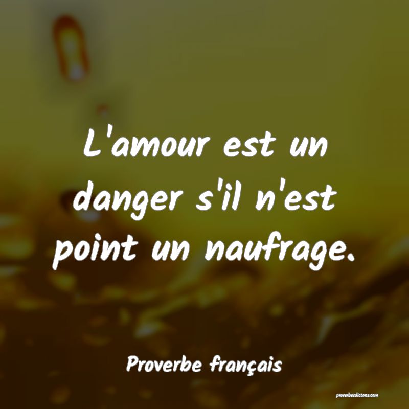 L'amour est un danger s'il n'est point un naufrage.