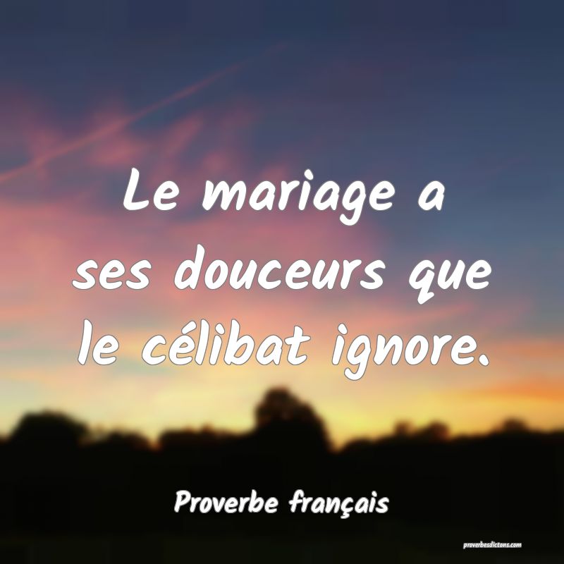 Le mariage a ses douceurs que le célibat ignore.