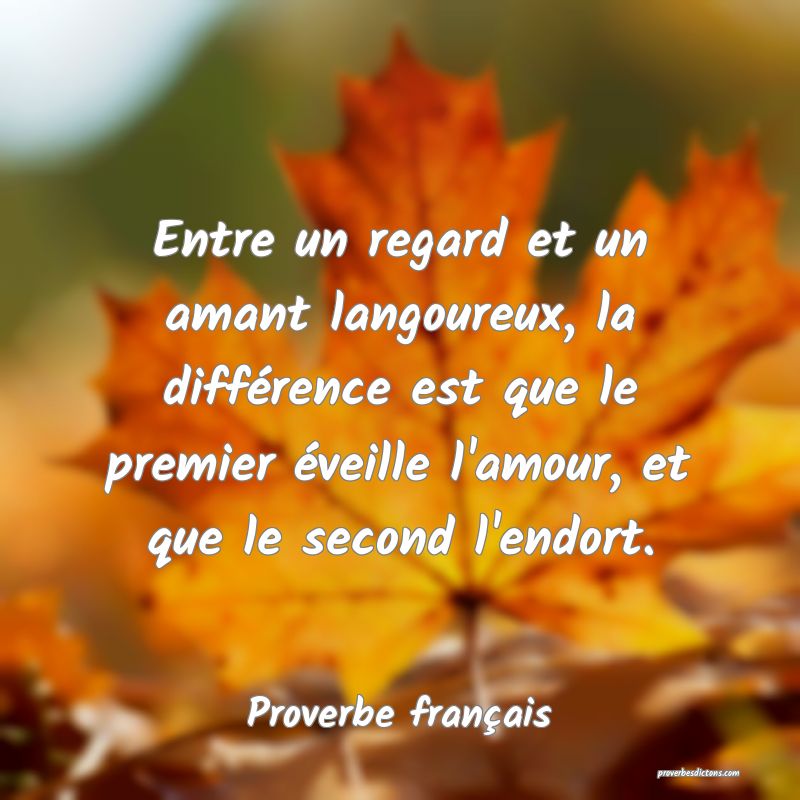 Entre un regard et un amant langoureux, la différence est que le premier éveille l'amour, et que le second l'endort.