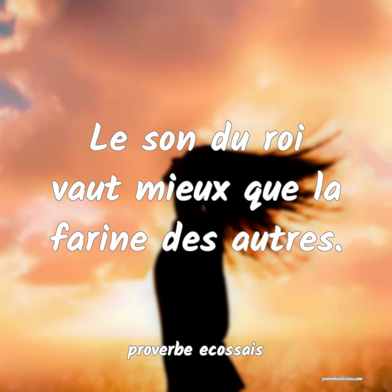 Le son du roi vaut mieux que la farine des autres.