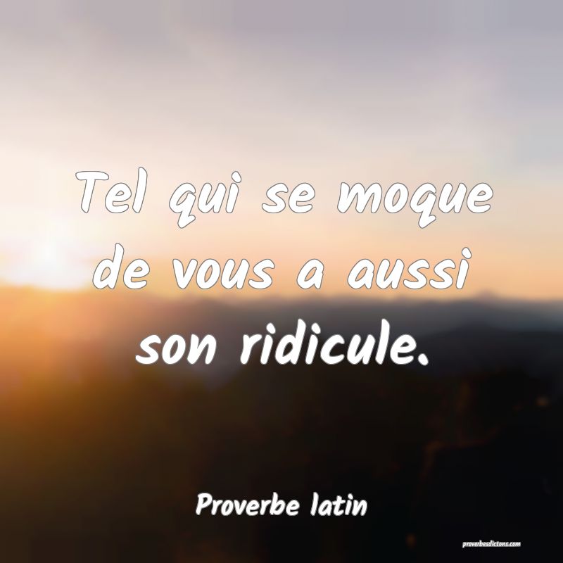 Tel qui se moque de vous a aussi son ridicule.