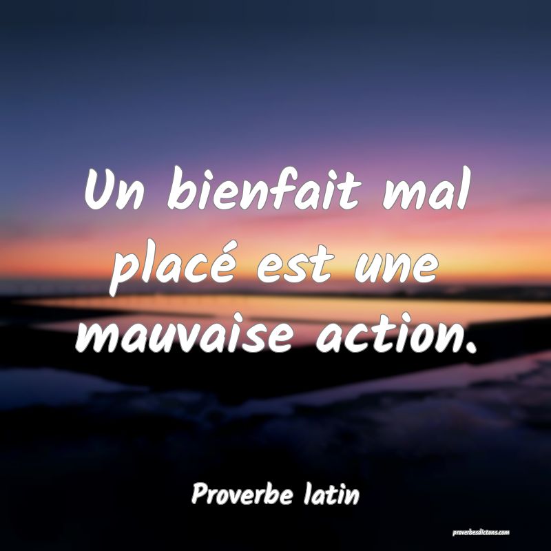 Un bienfait mal placé est une mauvaise action.