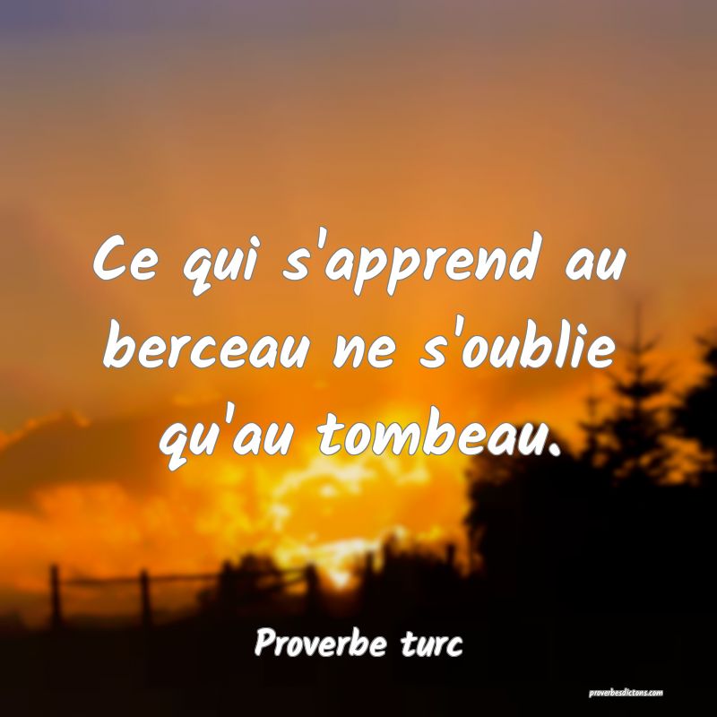 Ce qui s'apprend au berceau ne s'oublie qu'au tombeau.